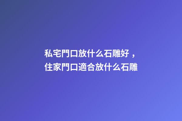 私宅門口放什么石雕好，住家門口適合放什么石雕